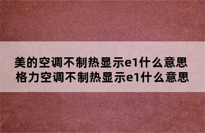 美的空调不制热显示e1什么意思 格力空调不制热显示e1什么意思